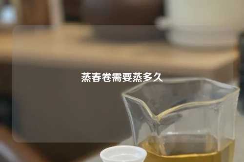 蒸春卷需要蒸多久