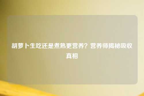 胡萝卜生吃还是煮熟更营养？营养师揭秘吸收真相