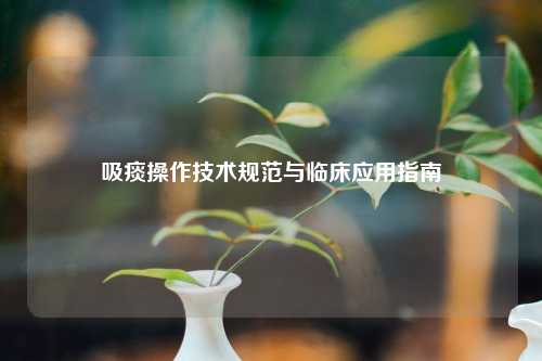 吸痰操作技术规范与临床应用指南