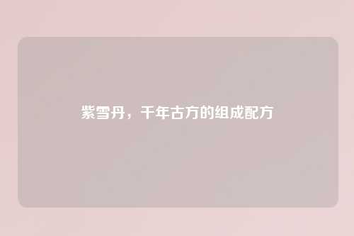 紫雪丹，千年古方的组成配方