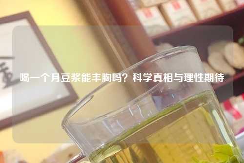 喝一个月豆浆能丰胸吗？科学真相与理性期待