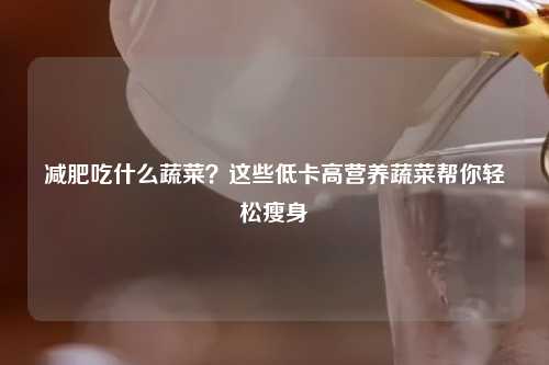 减肥吃什么蔬菜？这些低卡高营养蔬菜帮你轻松瘦身