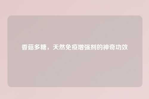 香菇多糖，天然免疫增强剂的神奇功效