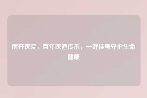 南开医院，百年医道传承，一键挂号守护生命健康