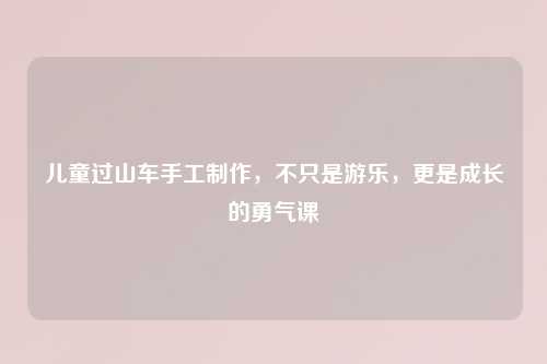 儿童过山车手工     ，不只是游乐，更是成长的勇气课