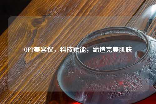 OPT美容仪，科技赋能，缔造完美肌肤