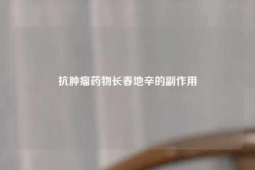 抗肿瘤药物长春地辛的副作用