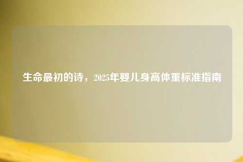 生命最初的诗，2025年婴儿身高体重标准指南