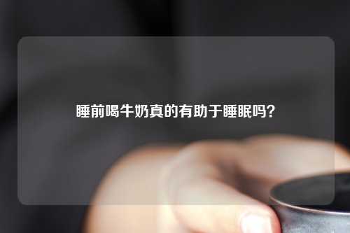 睡前喝牛奶真的有助于睡眠吗？