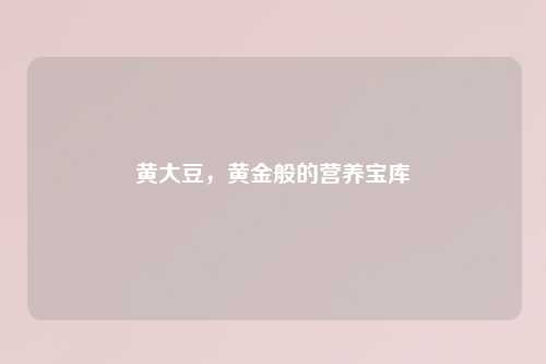 黄大豆，黄金般的营养宝库