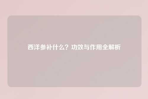 西洋参补什么?功效与作用全解析