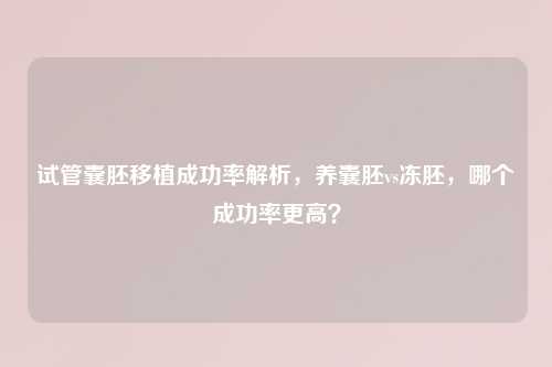 试管囊胚移植成功率解析，养囊胚vs冻胚，哪个成功率更高？