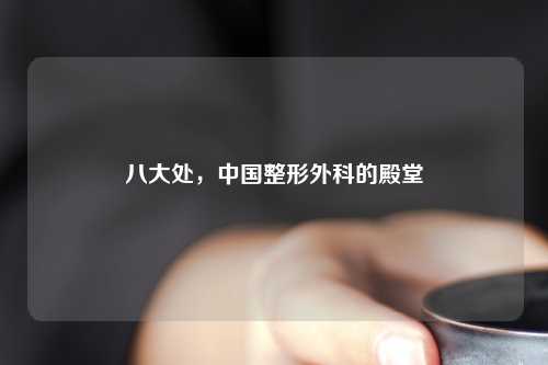 八大处，中国整形外科的殿堂