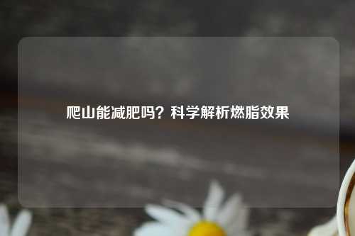 爬山能减肥吗？科学解析燃脂效果