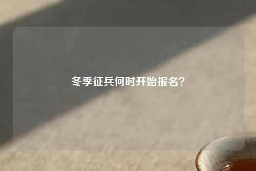 冬季征兵何时开始报名？