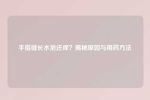 手指缝长水泡还痒？揭秘原因与用药     
