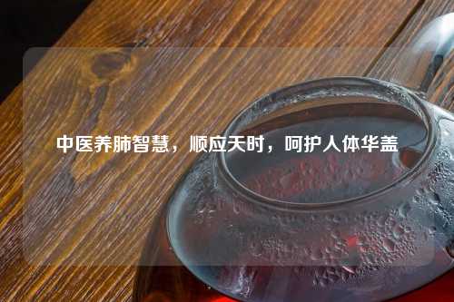 中医养肺智慧，顺应天时，呵护人体华盖