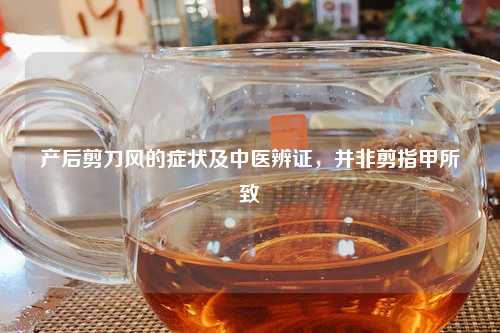 产后剪刀风的症状及中医辨证，并非剪指甲所致