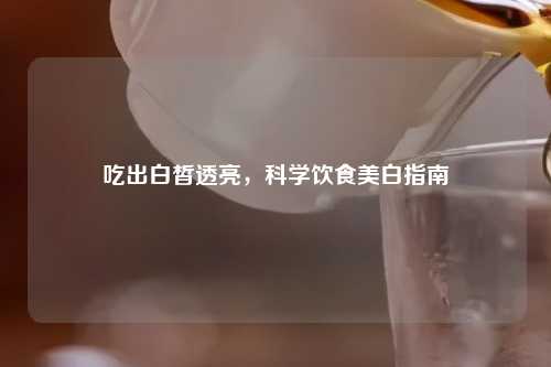 吃出白皙透亮，科学饮食美白指南