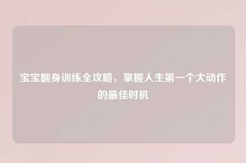 宝宝翻身训练全攻略，掌握人生之一个大动作的更佳时机