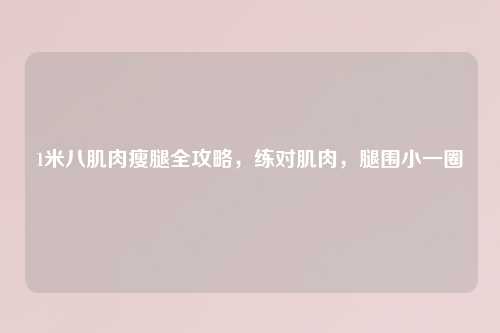 1米八肌肉瘦腿全攻略，练对肌肉，腿围小一圈