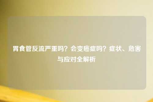 胃食管反流严重吗？会变癌症吗？症状、危害与应对全解析