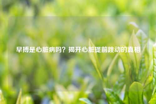 早搏是心脏病吗？揭开心脏提前跳动的真相