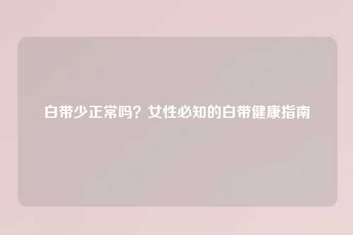 白带少正常吗？女性必知的白带健康指南