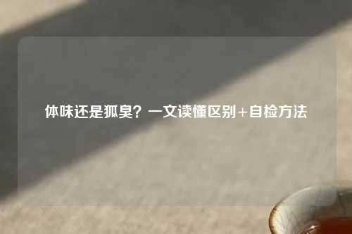 体味还是狐臭？一文读懂区别+自检     
