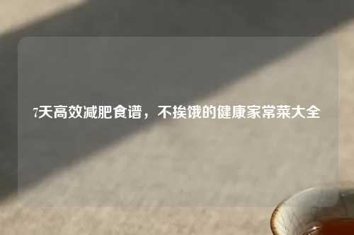 7天高效减肥食谱，不挨饿的健康家常菜大全