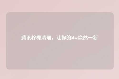 腾讯柠檬清理，让你的Mac焕然一新