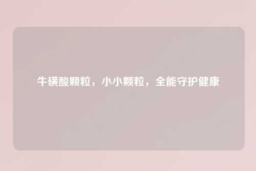 牛磺酸颗粒，小小颗粒，全能守护健康