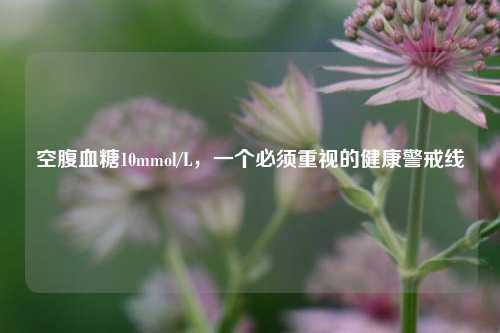 空腹血糖10mmol/L，一个必须重视的健康警戒线