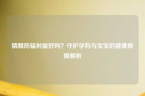 婧麒防辐射服好吗？守护孕妈与宝宝的健康屏障解析