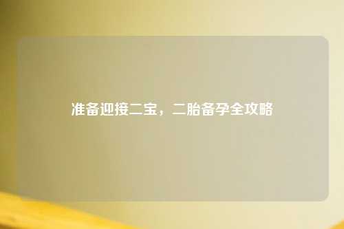 准备迎接二宝，二胎备孕全攻略
