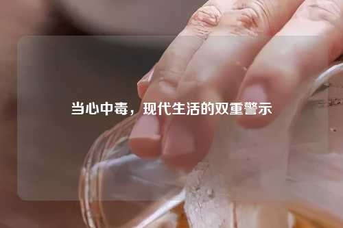 当心中毒，现代生活的双重警示