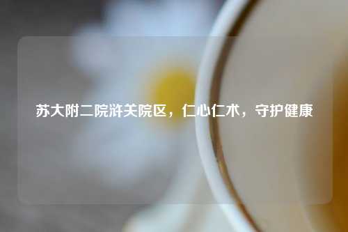 苏大附二院浒关院区，仁心仁术，守护健康
