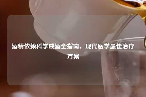 酒精依赖科学戒酒全指南，现代医学更佳治疗方案