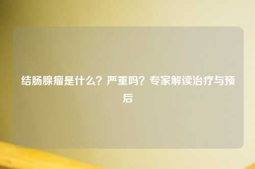 结肠腺瘤是什么？严重吗？专家解读治疗与预后