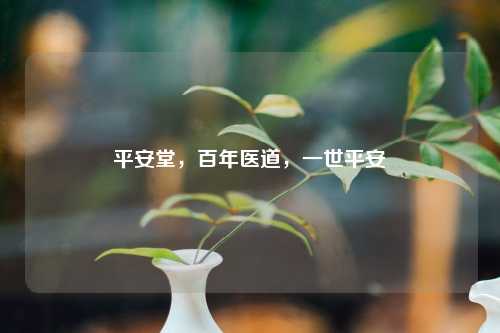 平安堂，百年医道，一世平安