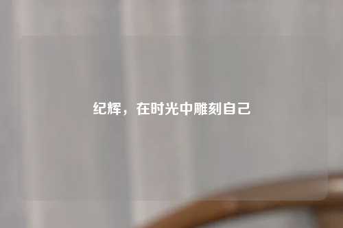 纪辉，在时光中雕刻自己