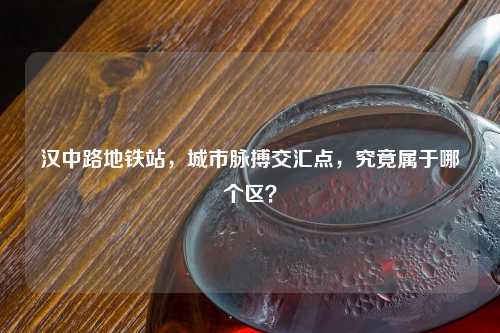 汉中路地铁站，城市脉搏交汇点，究竟属于哪个区？