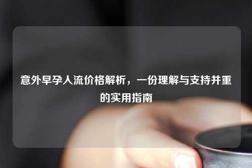意外早孕人流价格解析，一份理解与支持并重的实用指南