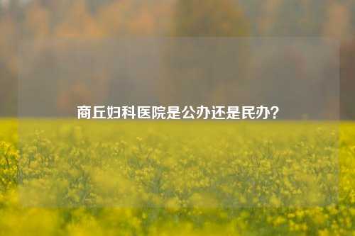 商丘妇科医院是公办还是民办？
