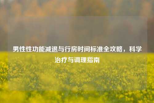 男性性功能减退与行房时间标准全攻略，科学治疗与调理指南