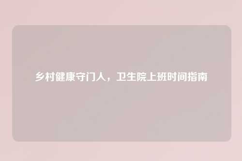 乡村健康守门人，卫生院上班时间指南