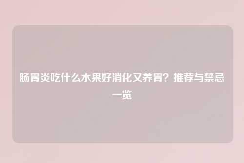 肠胃炎吃什么水果好消化又养胃？推荐与禁忌一览