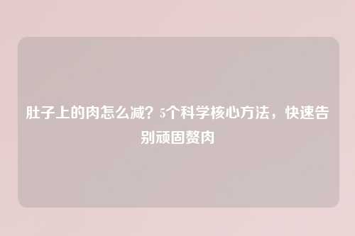 肚子上的肉怎么减？5个科学核心     ，快速告别顽固赘肉