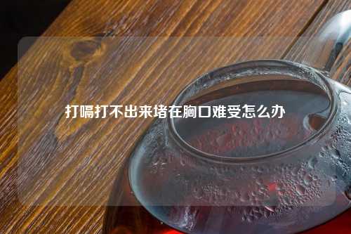 打嗝打不出来堵在胸口难受怎么办