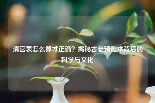清宫表怎么算才正确？揭秘古老预测术背后的科学与文化